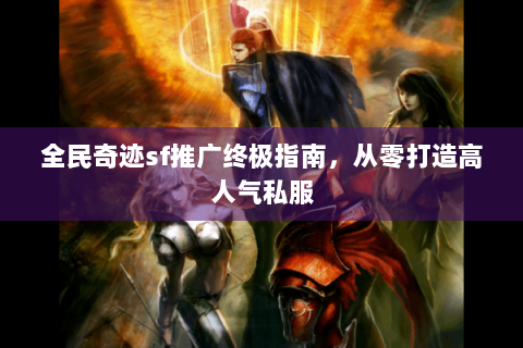 全民奇迹sf推广终极指南，从零打造高人气私服