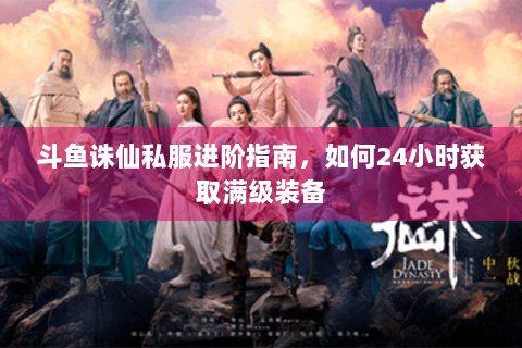 斗鱼诛仙私服进阶指南，如何24小时获取满级装备