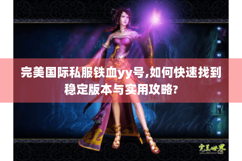 完美国际私服铁血yy号,如何快速找到稳定版本与实用攻略?