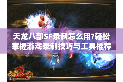 天龙八部SF录制怎么用?轻松掌握游戏录制技巧与工具推荐