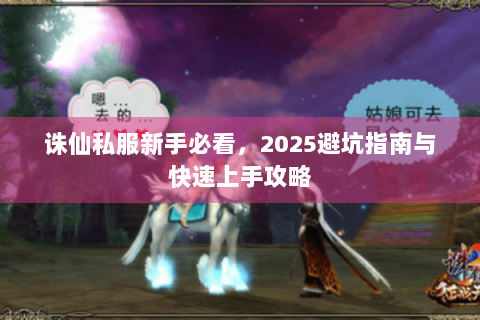 诛仙私服新手必看，2025避坑指南与快速上手攻略