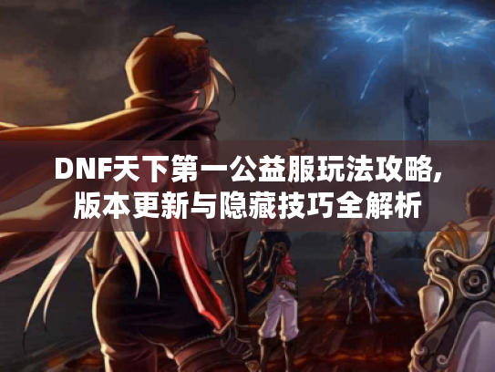 DNF天下第一公益服玩法攻略,版本更新与隐藏技巧全解析