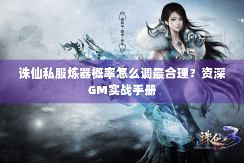 诛仙私服炼器概率怎么调最合理？资深GM实战手册