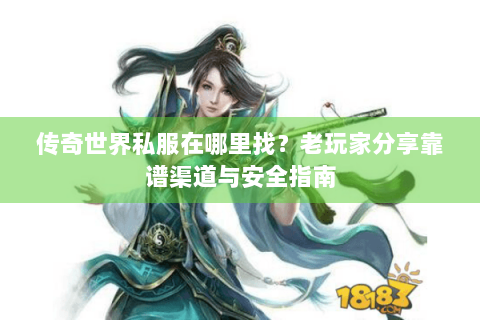 传奇世界私服在哪里找？老玩家分享靠谱渠道与安全指南