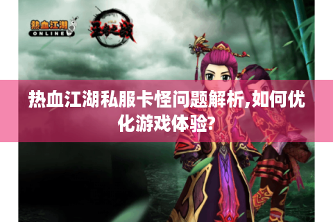 热血江湖私服卡怪问题解析,如何优化游戏体验?