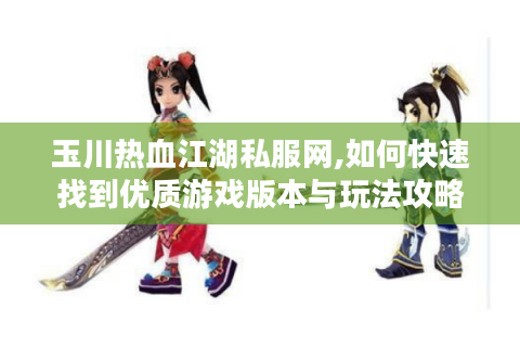 玉川热血江湖私服网,如何快速找到优质游戏版本与玩法攻略?