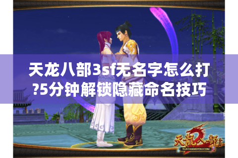 天龙八部3sf无名字怎么打?5分钟解锁隐藏命名技巧