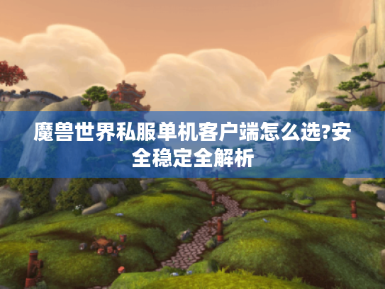 魔兽世界私服单机客户端怎么选?安全稳定全解析