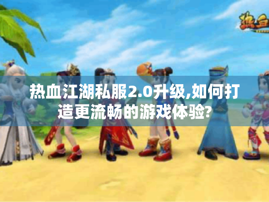热血江湖私服2.0升级,如何打造更流畅的游戏体验?