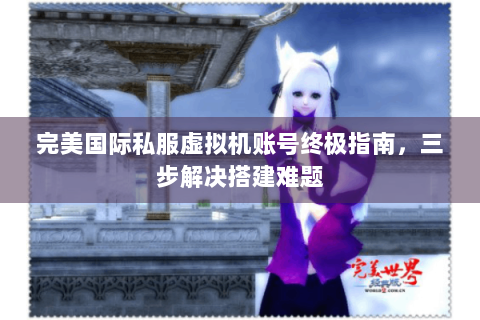 完美国际私服虚拟机账号终极指南，三步解决搭建难题