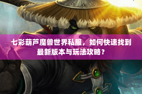 七彩葫芦魔兽世界私服，如何快速找到最新版本与玩法攻略？