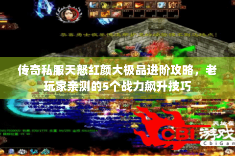 传奇私服天怒红颜大极品进阶攻略，老玩家亲测的5个战力飙升技巧