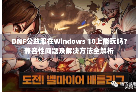 DNF公益服在Windows 10上能玩吗？兼容性问题及解决方法全解析