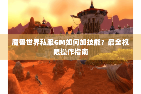 魔兽世界私服GM如何加技能？最全权限操作指南