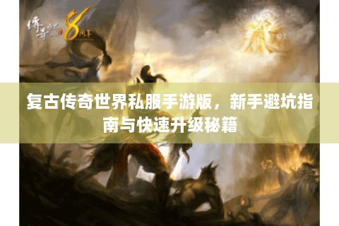 复古传奇世界私服手游版，新手避坑指南与快速升级秘籍