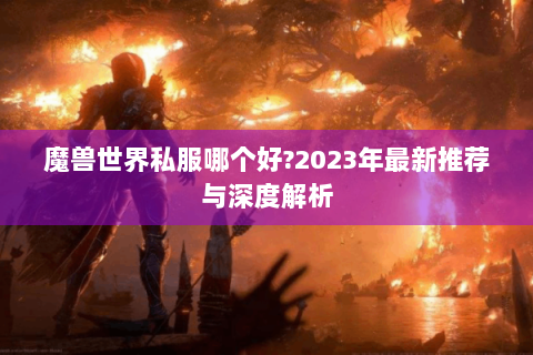 魔兽世界私服哪个好?2023年最新推荐与深度解析