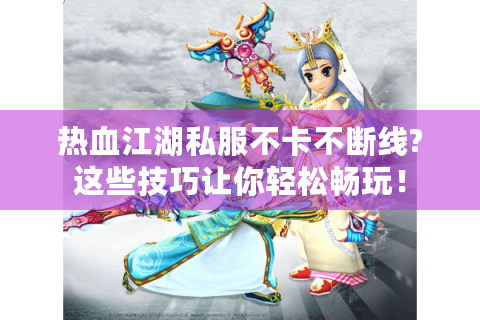 热血江湖私服不卡不断线?这些技巧让你轻松畅玩！