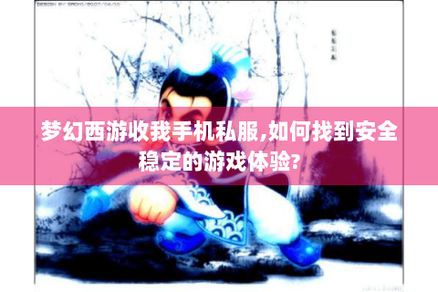 梦幻西游收我手机私服,如何找到安全稳定的游戏体验?