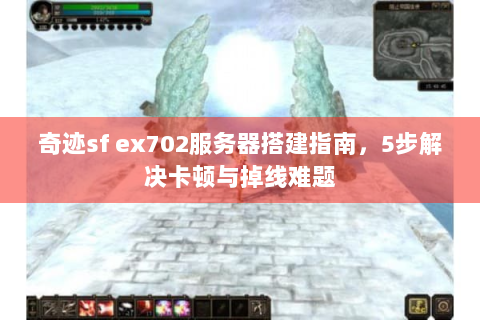 奇迹sf ex702服务器搭建指南，5步解决卡顿与掉线难题