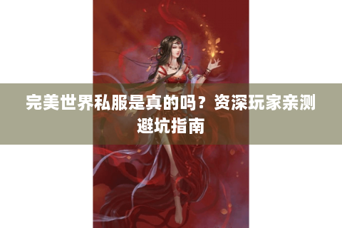 完美世界私服是真的吗？资深玩家亲测避坑指南