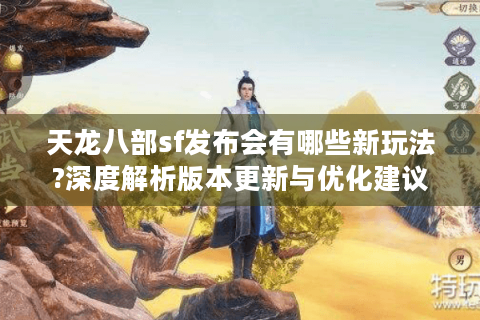 天龙八部sf发布会有哪些新玩法?深度解析版本更新与优化建议