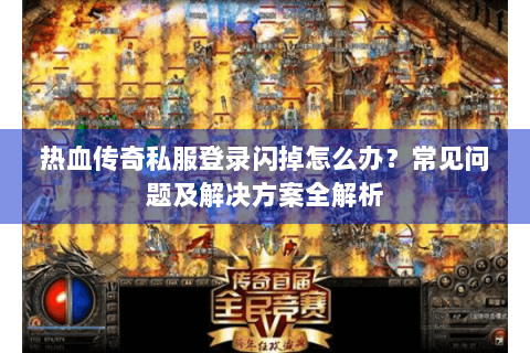 热血传奇私服登录闪掉怎么办？常见问题及解决方案全解析