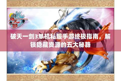 破天一剑3单机私服手游终极指南，解锁隐藏资源的五大秘籍