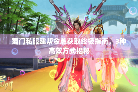 蜀门私服建帮令牌获取终极指南，3种高效方式揭秘