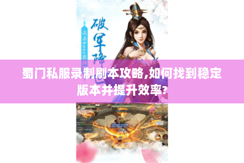 蜀门私服录制刷本攻略,如何找到稳定版本并提升效率?