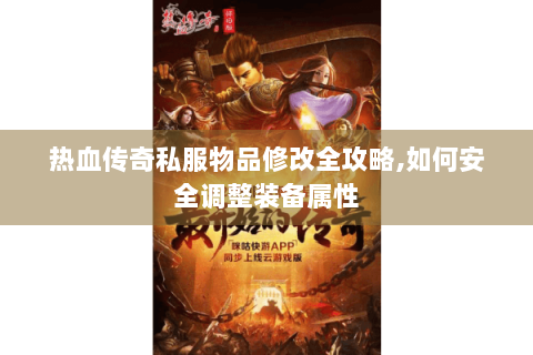 热血传奇私服物品修改全攻略,如何安全调整装备属性