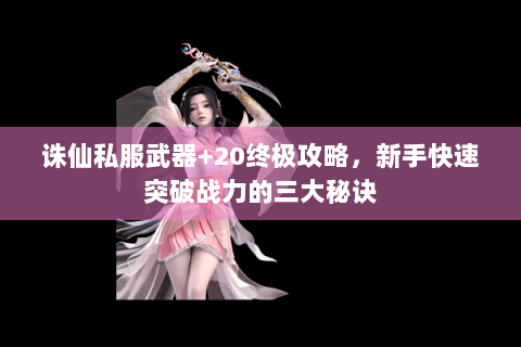 诛仙私服武器+20终极攻略，新手快速突破战力的三大秘诀