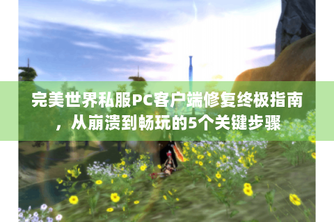 完美世界私服PC客户端修复终极指南，从崩溃到畅玩的5个关键步骤