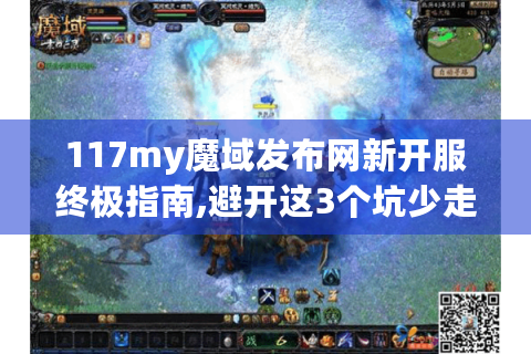 117my魔域发布网新开服终极指南,避开这3个坑少走90%弯路