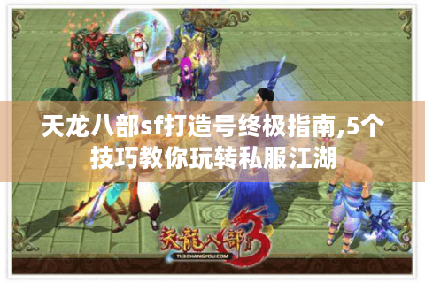 天龙八部sf打造号终极指南,5个技巧教你玩转私服江湖