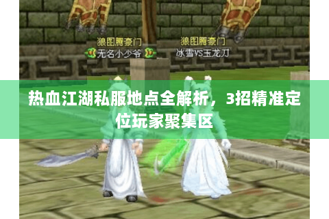 热血江湖私服地点全解析，3招精准定位玩家聚集区