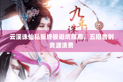 云溪诛仙私服终极避坑指南，五招告别资源浪费