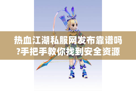 热血江湖私服网发布靠谱吗?手把手教你找到安全资源与玩法秘籍