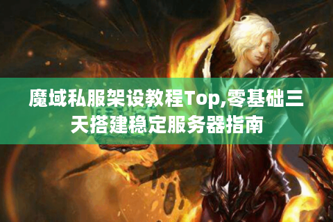 魔域私服架设教程Top,零基础三天搭建稳定服务器指南