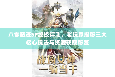 八零奇迹SF终极评测，老玩家揭秘三大核心玩法与资源获取秘笈