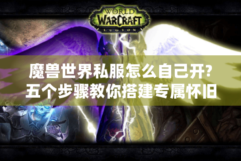 魔兽世界私服怎么自己开?五个步骤教你搭建专属怀旧服