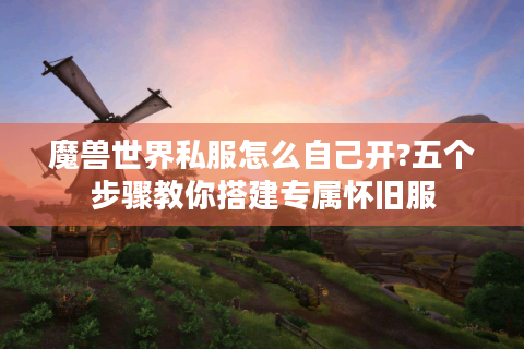 魔兽世界私服怎么自己开?五个步骤教你搭建专属怀旧服