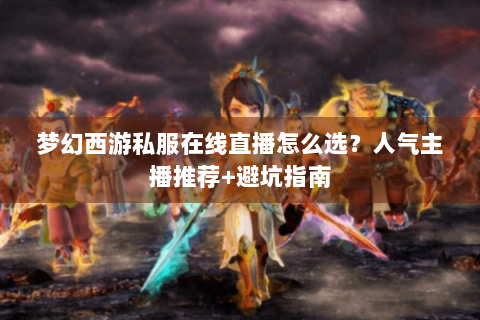梦幻西游私服在线直播怎么选？人气主播推荐+避坑指南