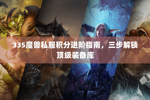 335魔兽私服积分进阶指南，三步解锁顶级装备库