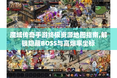 魔域传奇手游终极资源地图指南,解锁隐藏BOSS与高爆率坐标