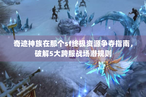 奇迹神族在那个sf终极资源争夺指南，破解5大跨服战场潜规则