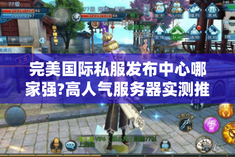 完美国际私服发布中心哪家强?高人气服务器实测推荐
