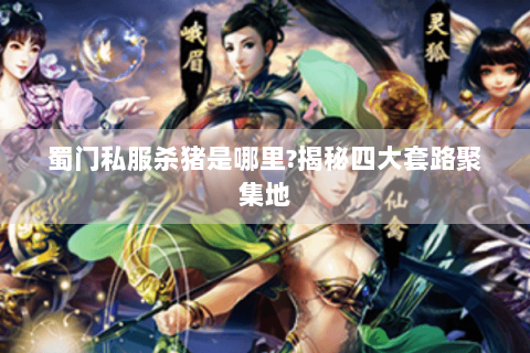 蜀门私服杀猪是哪里?揭秘四大套路聚集地