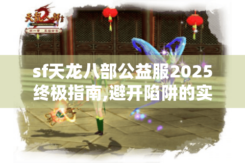 sf天龙八部公益服2025终极指南,避开陷阱的实战手册