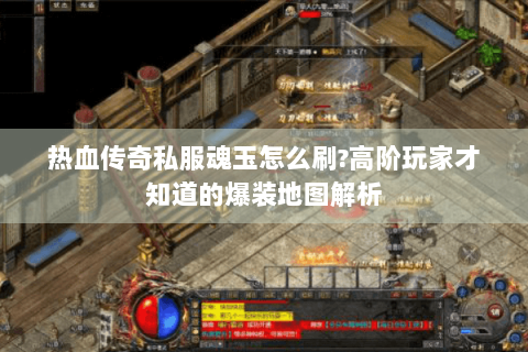 热血传奇私服魂玉怎么刷?高阶玩家才知道的爆装地图解析