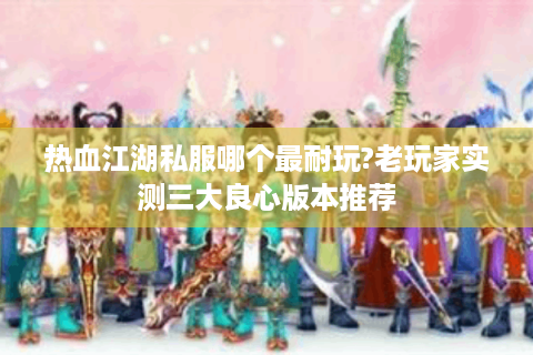 热血江湖私服哪个最耐玩?老玩家实测三大良心版本推荐